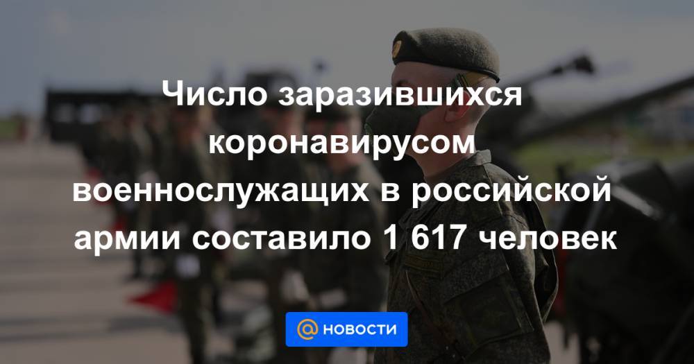 Число заразившихся коронавирусом военнослужащих в российской армии составило 1 617 человек