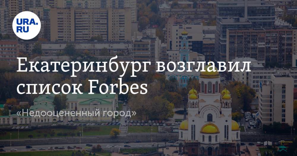 Екатеринбург возглавил список Forbes. «Недооцененный город»