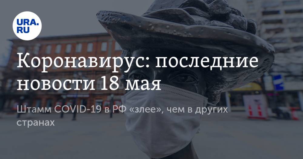 Коронавирус: последние новости 18 мая. Штамм COVID-19 в РФ «злее», чем в других странах, эффективность масок проверили на хомячках