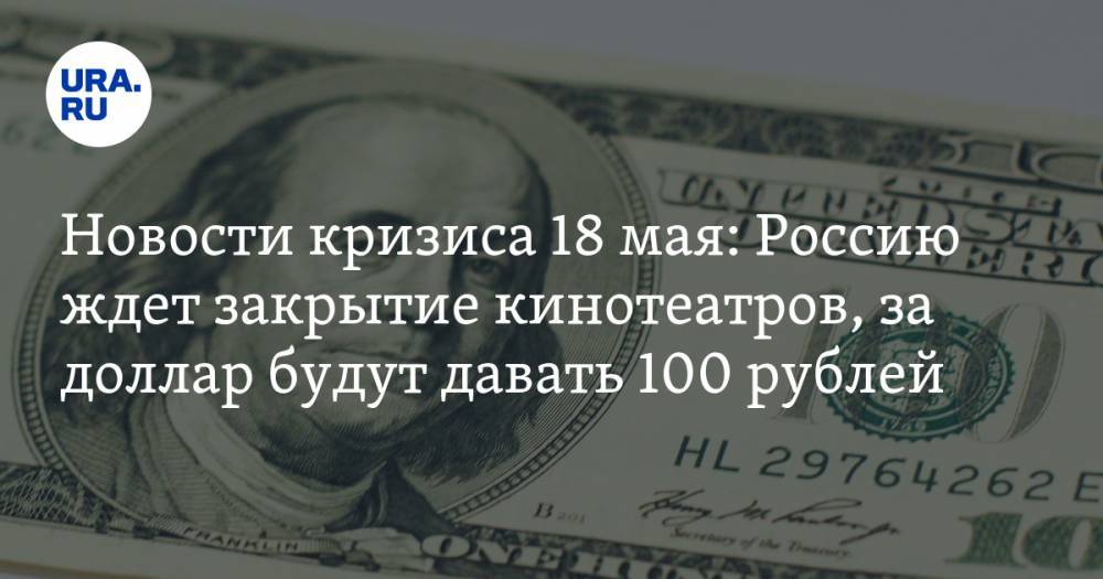 Новости кризиса 18 мая: Россию ждет закрытие кинотеатров, за доллар будут давать 100 рублей