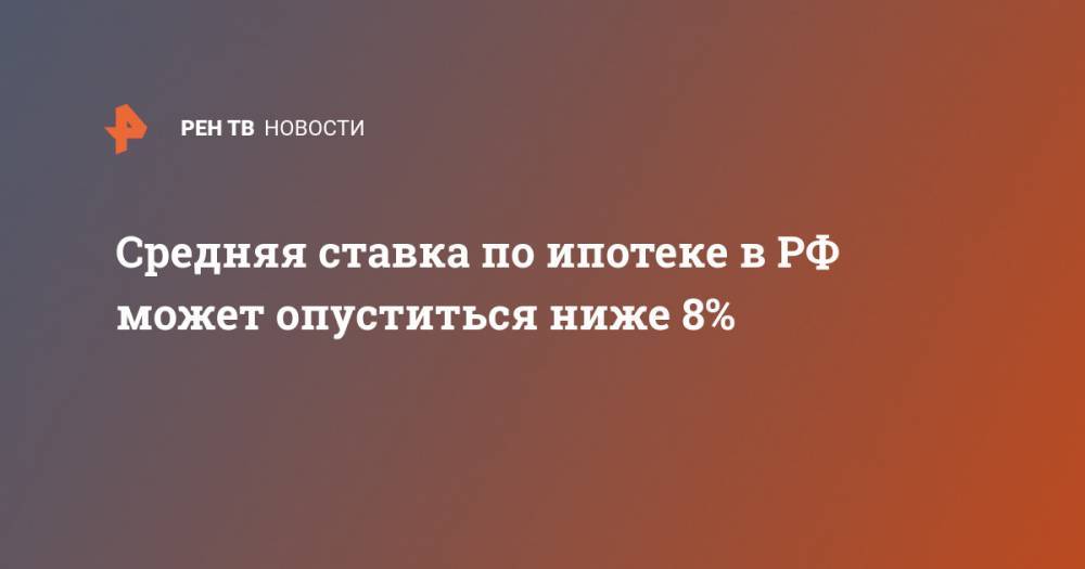 Средняя ставка по ипотеке в РФ может опуститься ниже 8%