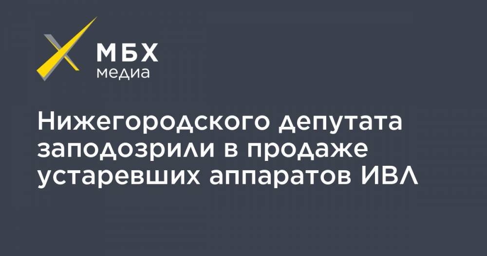 Нижегородского депутата заподозрили в продаже устаревших аппаратов ИВЛ