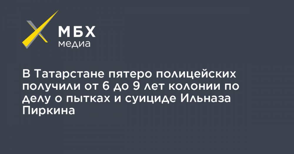 В Татарстане пятеро полицейских получили от 6 до 9 лет колонии по делу о пытках и суициде Ильназа Пиркина