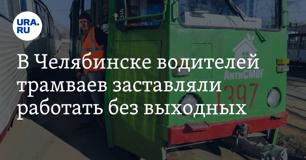 В Челябинске водителей трамваев заставляли работать без выходных