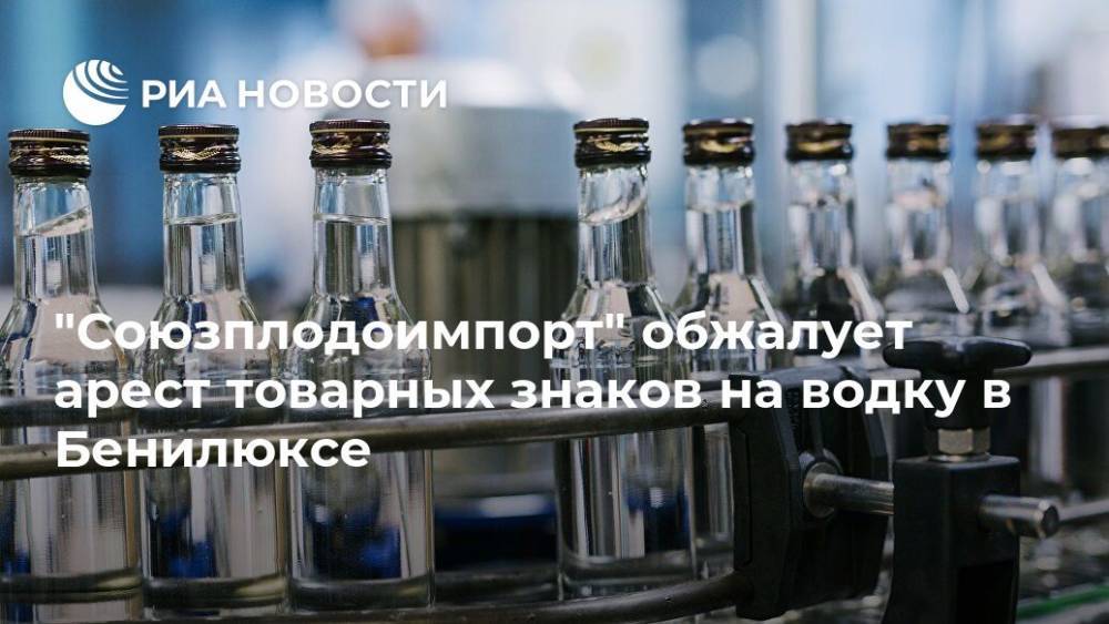 "Союзплодоимпорт" обжалует арест товарных знаков на водку в Бенилюксе