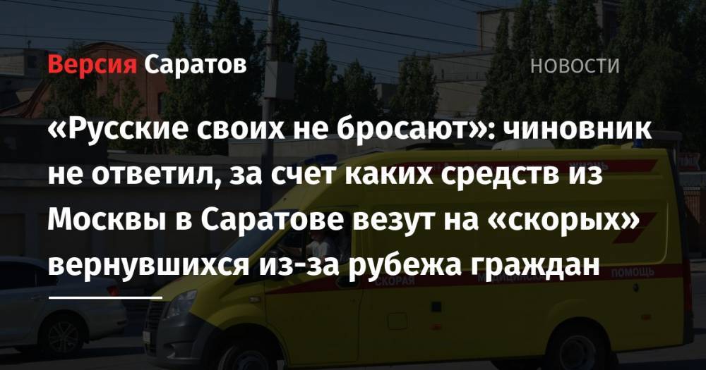 «Русские своих не бросают»: чиновник не ответил, за счет каких средств из Москвы в Саратове везут на «скорых» вернувшихся из-за рубежа граждан