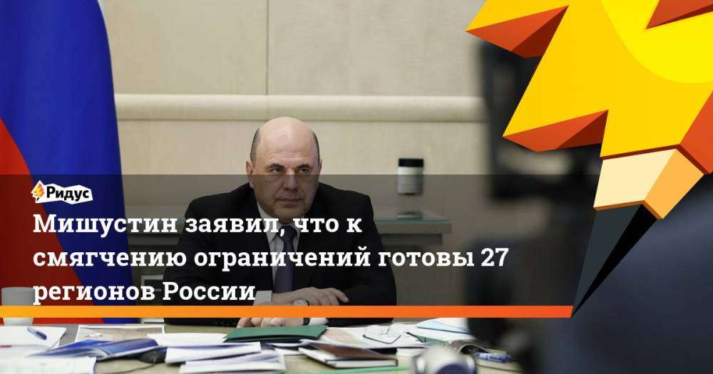 Мишустин заявил, что к смягчению ограничений готовы 27 регионов России
