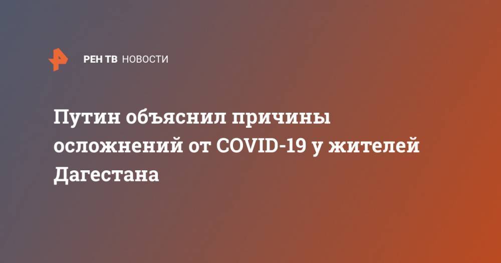 Путин объяснил причины осложнений от COVID-19 у жителей Дагестана
