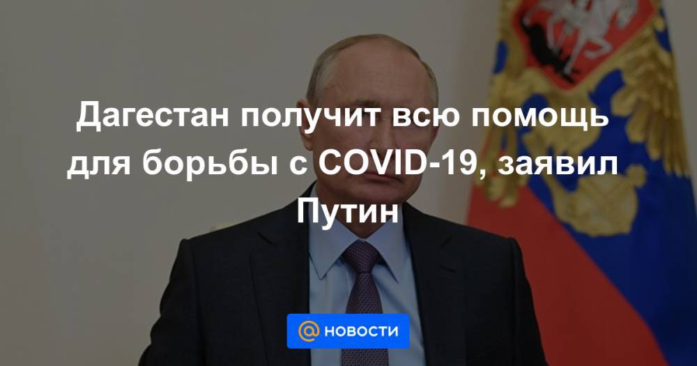 Дагестан получит всю помощь для борьбы с COVID-19, заявил Путин