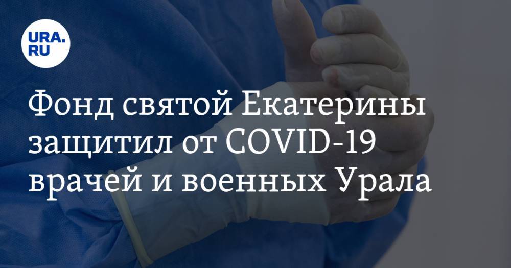 Фонд святой Екатерины защитил от COVID-19 врачей и военных Урала