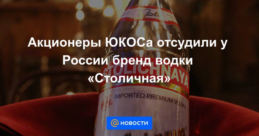Акционеры ЮКОСа отсудили у России бренд водки «Столичная»
