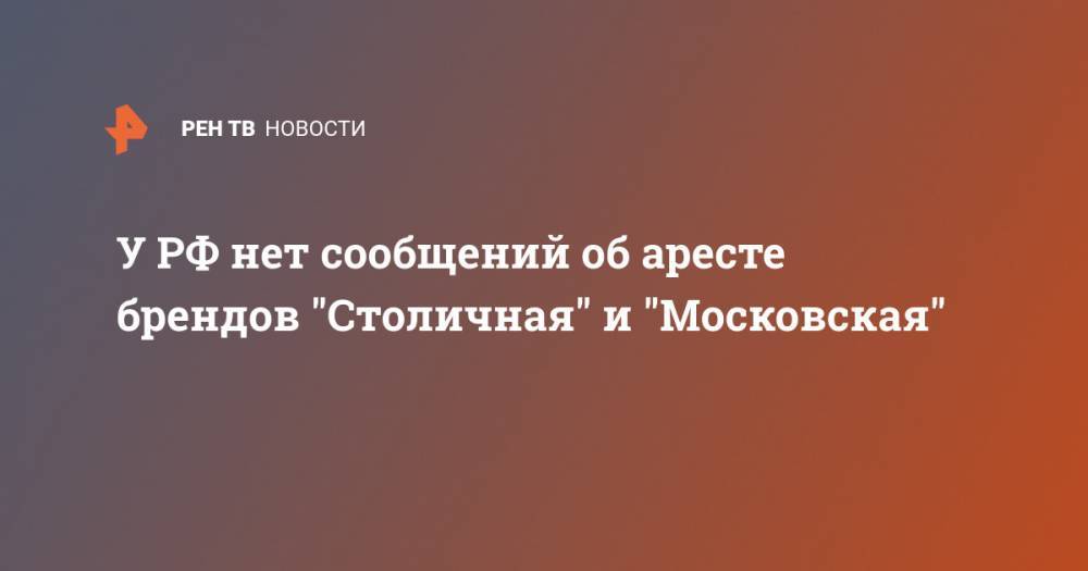 У РФ нет сообщений об аресте брендов "Столичная" и "Московская"