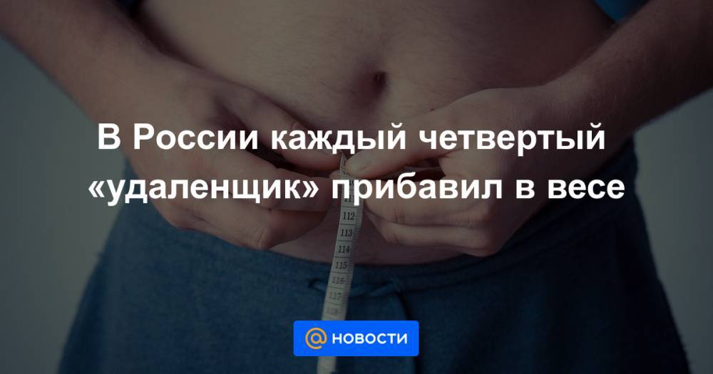 В России каждый четвертый «удаленщик» прибавил в весе