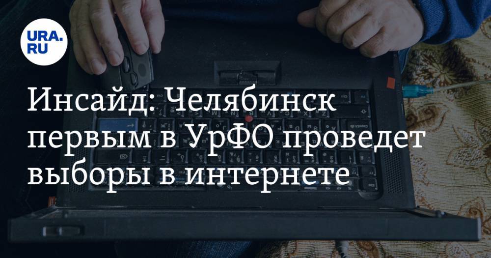 Инсайд: Челябинск первым в УрФО проведет выборы в интернете