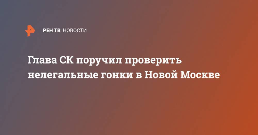 Глава СК поручил проверить нелегальные гонки в Новой Москве