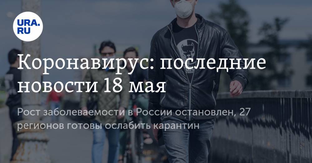 Коронавирус: последние новости 18 мая. Рост заболеваемости в России остановлен, 27 регионов готовы ослабить карантин