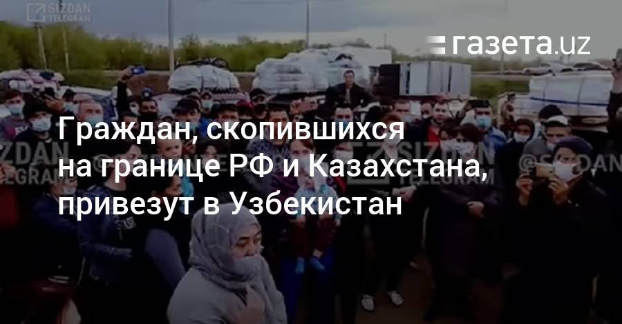Граждан, скопившихся на границе РФ и Казахстана, привезут в Узбекистан