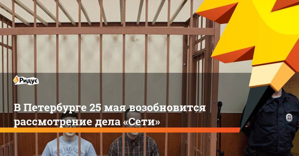 В Петербурге 25 мая возобновится рассмотрение дела «Сети»