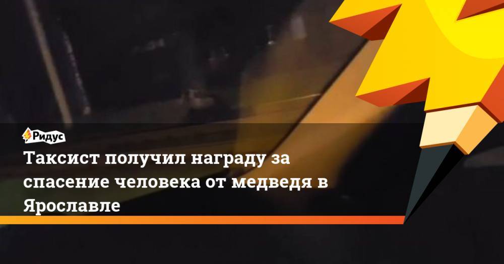 Таксист получил награду за спасение человека от медведя в Ярославле