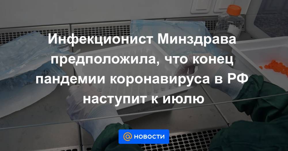 Инфекционист Минздрава предположила, что конец пандемии коронавируса в РФ наступит к июлю