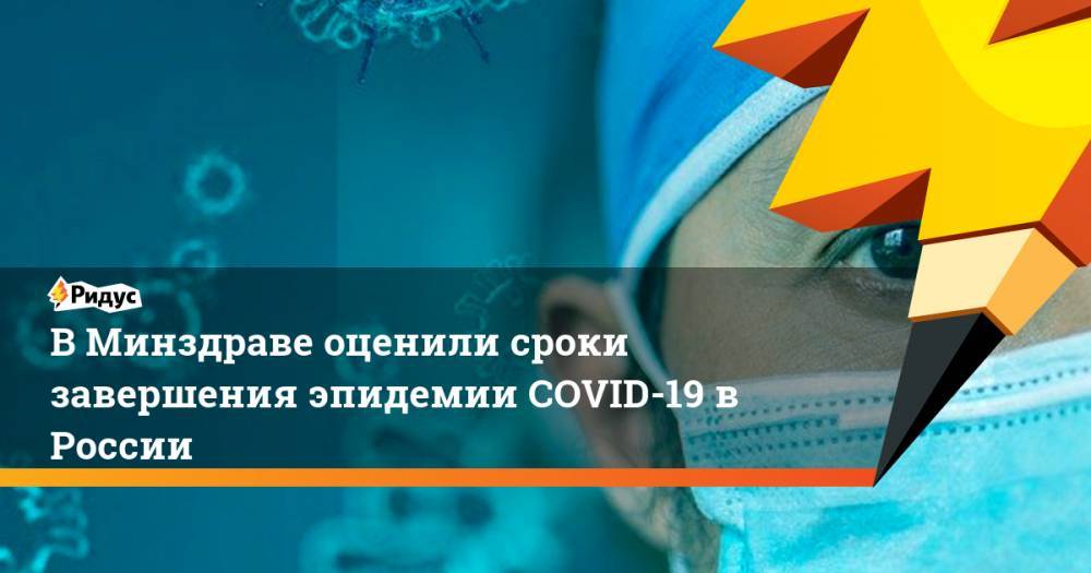 В Минздраве оценили сроки завершения эпидемии COVID-19 в России