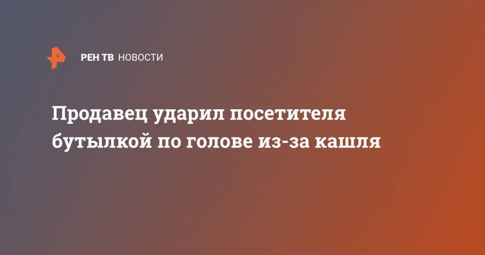 Средней Азии - Продавец ударил посетителя бутылкой по голове из-за кашля - ren.tv - Москва