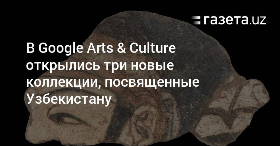 В Google Arts & Culture открылись три новые коллекции, посвященные Узбекистану