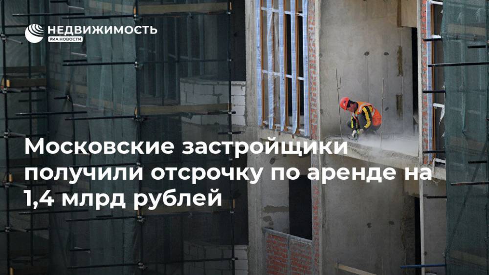 Московские застройщики получили отсрочку по аренде на 1,4 млрд рублей