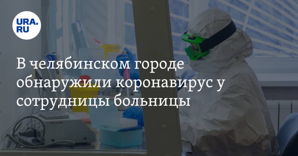 В челябинском городе обнаружили коронавирус у сотрудницы больницы