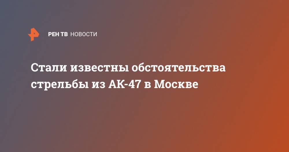 Стали известны обстоятельства стрельбы из АК-47 в Москве