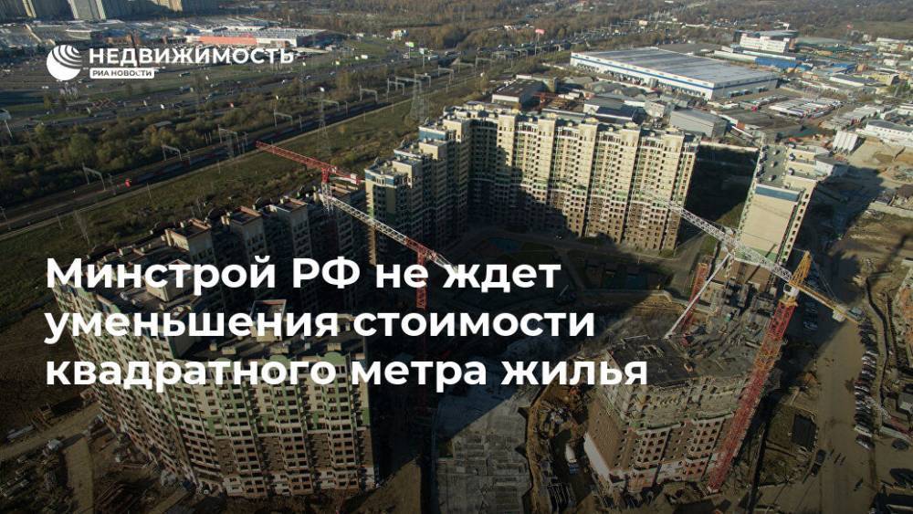 Минстрой РФ не ждет уменьшения стоимости квадратного метра жилья