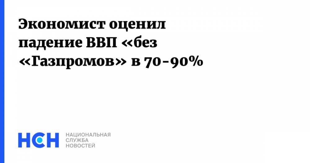 Экономист оценил падение ВВП «без «Газпромов» в 70-90%