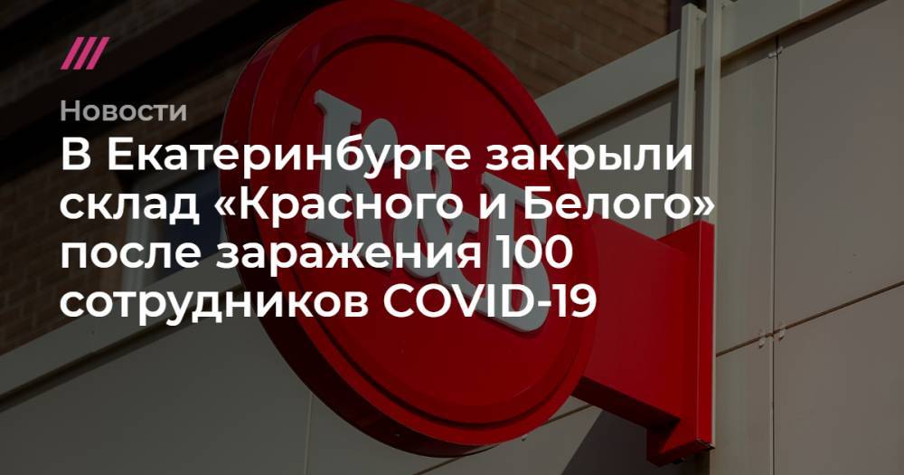 В Екатеринбурге закрыли склад «Красного и Белого» после заражения 100 сотрудников COVID-19