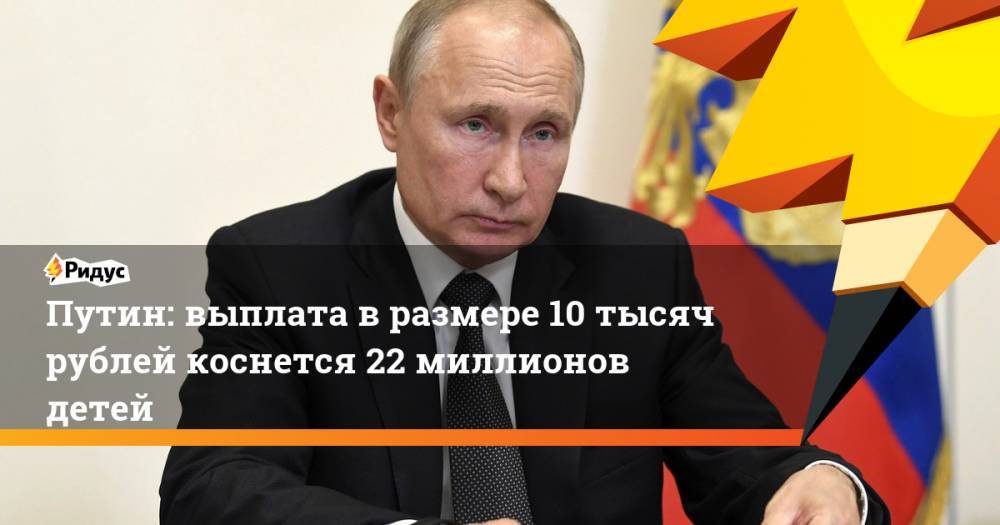 Путин: выплата в размере 10 тысяч рублей коснется 22 миллионов детей