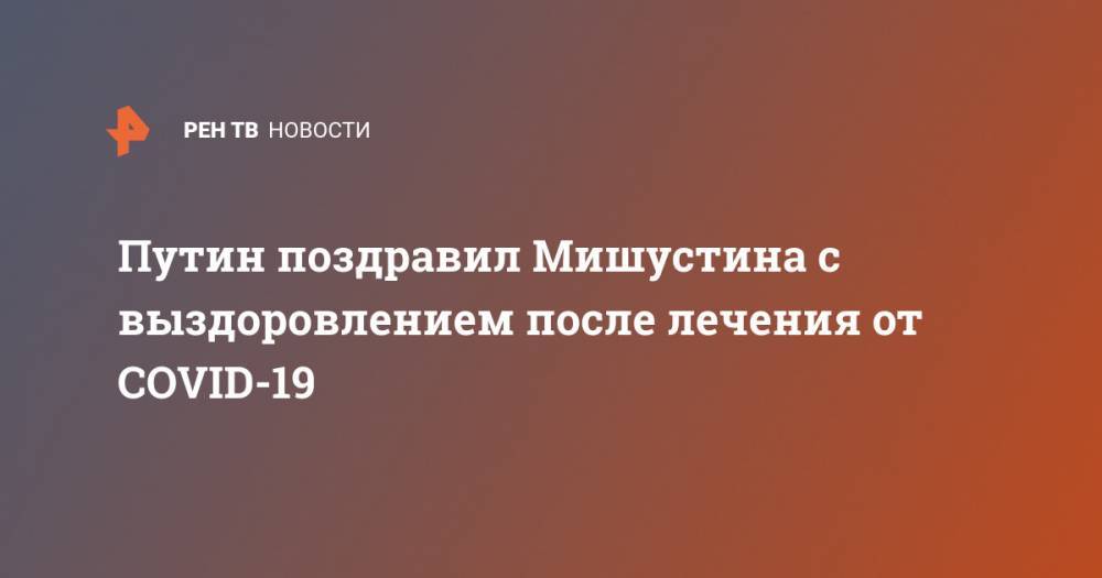 Путин поздравил Мишустина с выздоровлением после лечения от COVID-19
