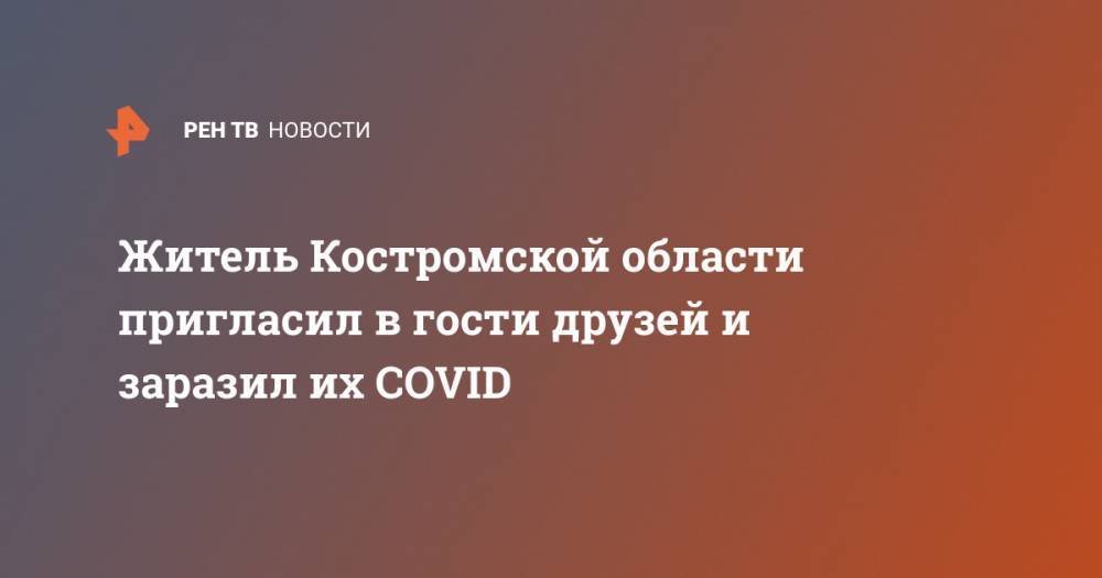 Житель Костромской области пригласил в гости друзей и заразил их COVID