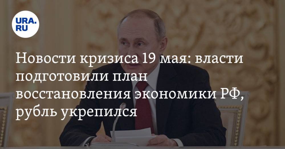 Новости кризиса 19 мая: власти подготовили план восстановления экономики РФ, рубль укрепился, а инфляция замедлилась