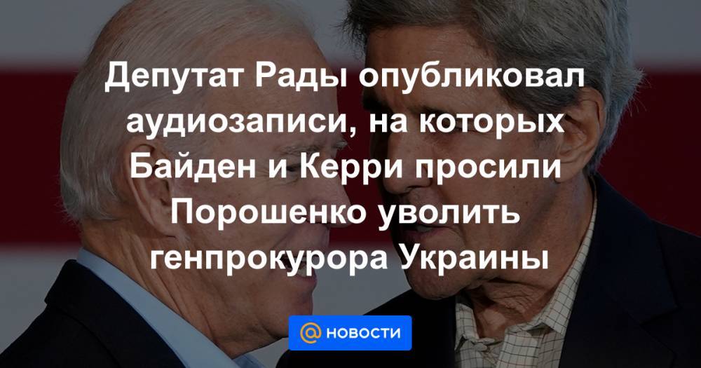 Депутат Рады опубликовал аудиозаписи, на которых Байден и Керри просили Порошенко уволить генпрокурора Украины