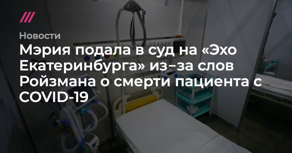 Мэрия подала в суд на «Эхо Екатеринбурга» из‑за слов Ройзмана о смерти пациента с COVID-19