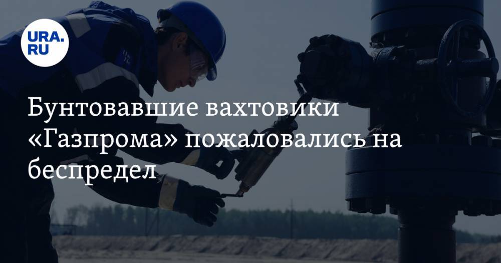 Бунтовавшие вахтовики «Газпрома» пожаловались на беспредел. Все из-за ложных тестов на коронавирус