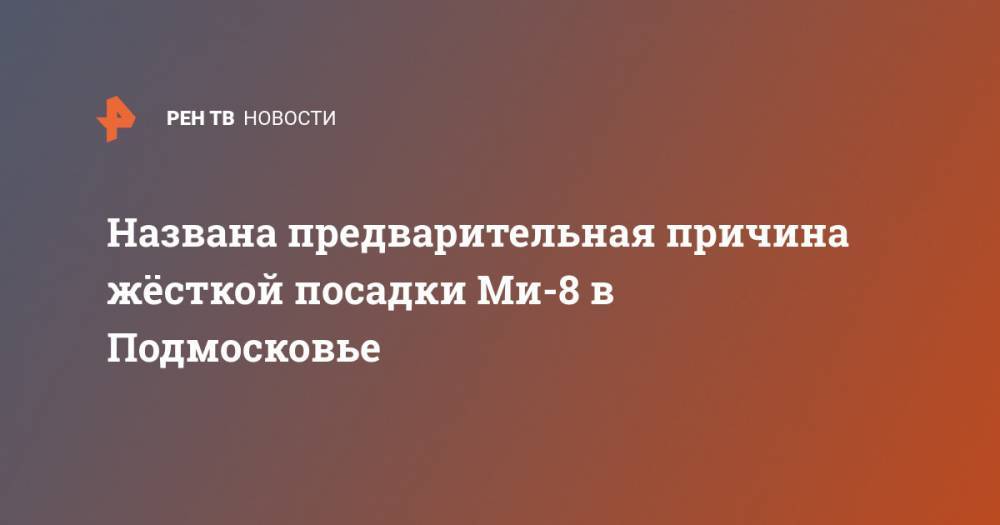 Названа предварительная причина жёсткой посадки Ми-8 в Подмосковье