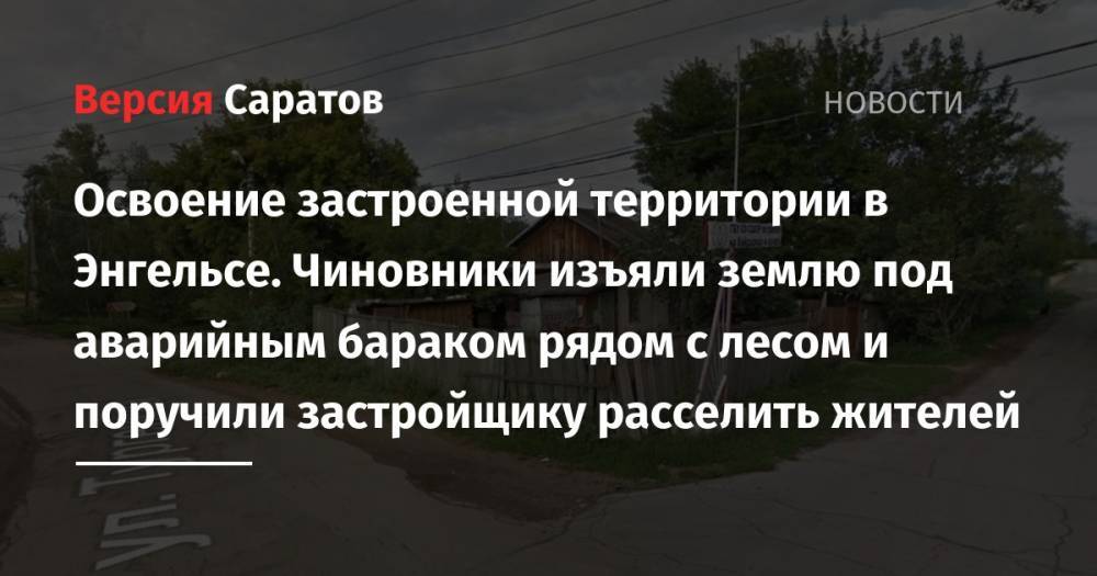 Освоение застроенной территории в Энгельсе. Чиновники изъяли землю под аварийным бараком рядом с лесом и поручили застройщику расселить жителей