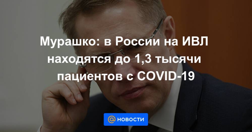 Мурашко: в России на ИВЛ находятся до 1,3 тысячи пациентов с COVID-19