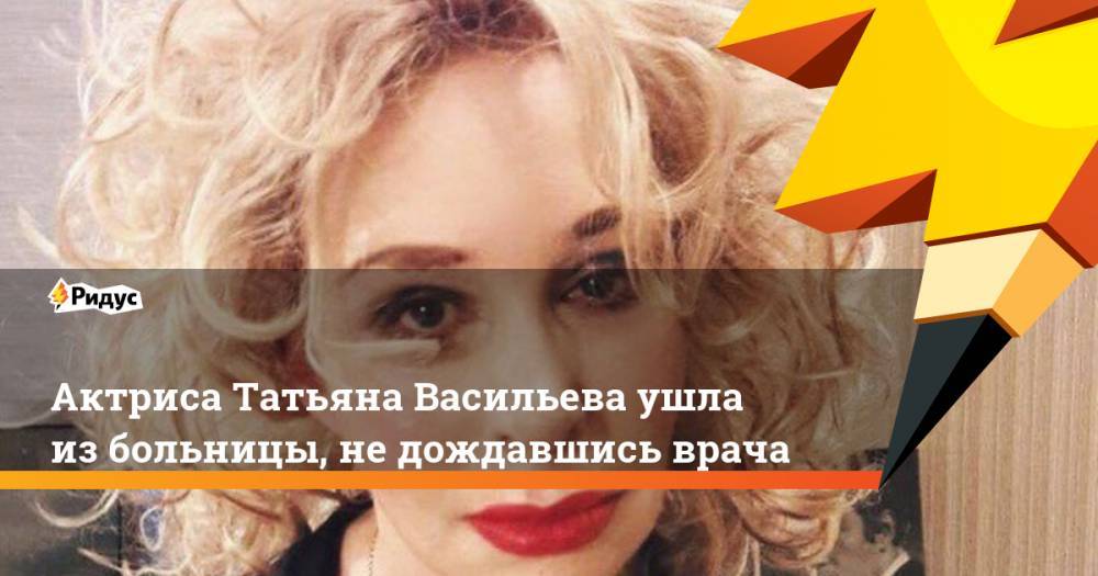 Актриса Татьяна Васильева ушла из больницы, не дождавшись врача