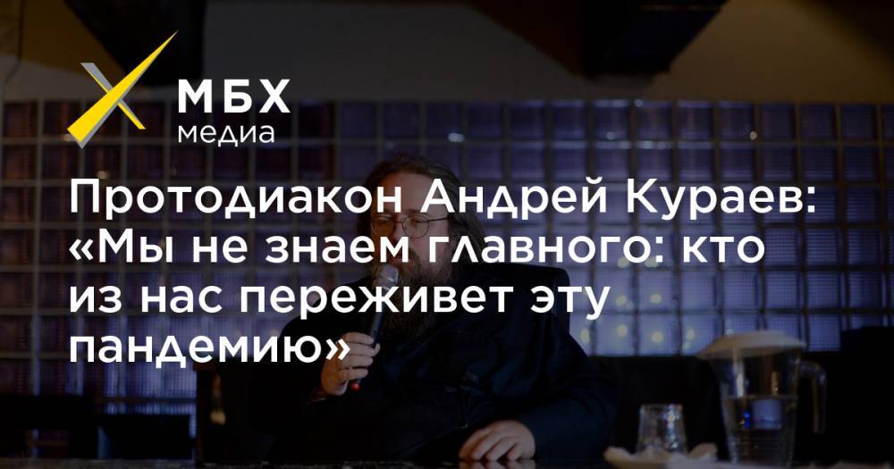 Протодиакон Андрей Кураев: «Мы не знаем главного: кто из нас переживет эту пандемию»