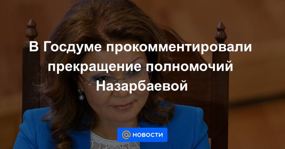 В Госдуме прокомментировали прекращение полномочий Назарбаевой