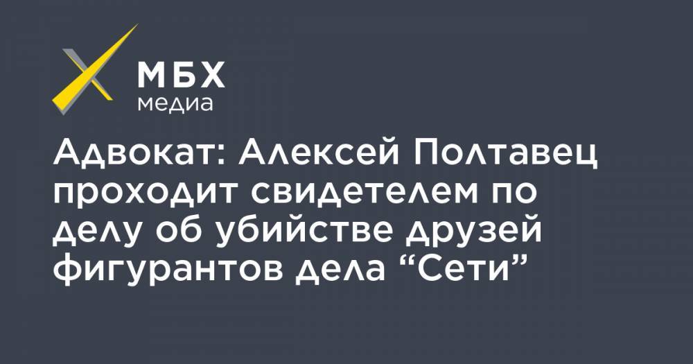 Адвокат: Алексей Полтавец проходит свидетелем по делу об убийстве друзей фигурантов дела “Сети”