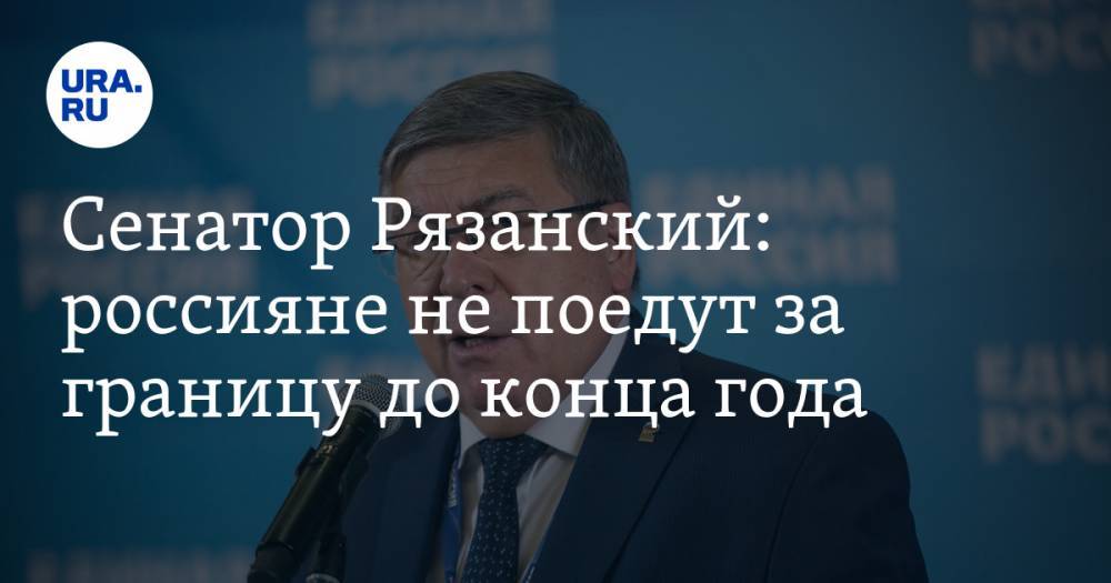 Сенатор Рязанский: россияне не поедут за границу до конца года