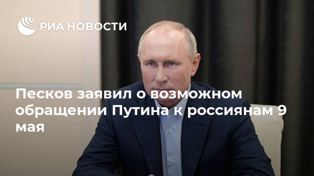 Песков заявил о возможном обращении Путина к россиянам 9 мая