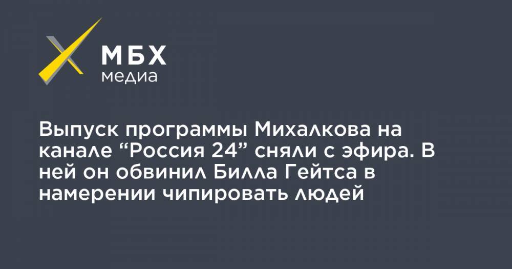 Выпуск программы Михалкова на канале “Россия 24” сняли с эфира. В ней он обвинил Билла Гейтса в намерении чипировать людей